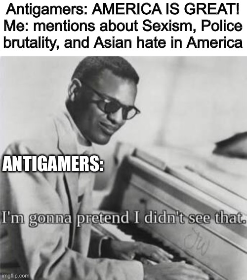 I’m gonna pretend I didn’t see that | Antigamers: AMERICA IS GREAT!
Me: mentions about Sexism, Police brutality, and Asian hate in America; ANTIGAMERS: | image tagged in i m gonna pretend i didn t see that | made w/ Imgflip meme maker
