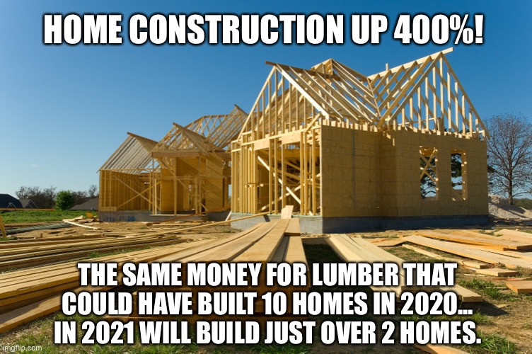 Home Construction | HOME CONSTRUCTION UP 400%! THE SAME MONEY FOR LUMBER THAT COULD HAVE BUILT 10 HOMES IN 2020... IN 2021 WILL BUILD JUST OVER 2 HOMES. | image tagged in building,lumber prices,inflation,cost of living | made w/ Imgflip meme maker