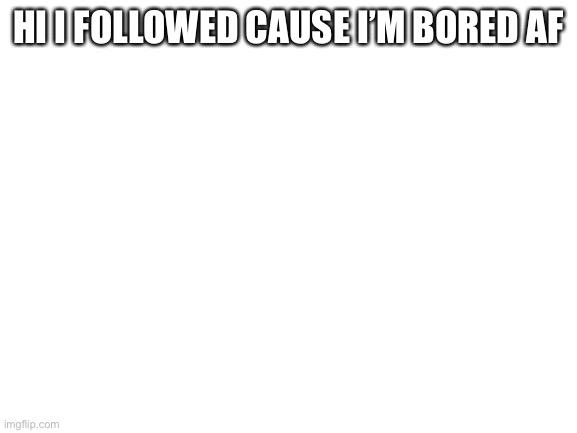 Funni |  HI I FOLLOWED CAUSE I’M BORED AF | image tagged in blank white template | made w/ Imgflip meme maker