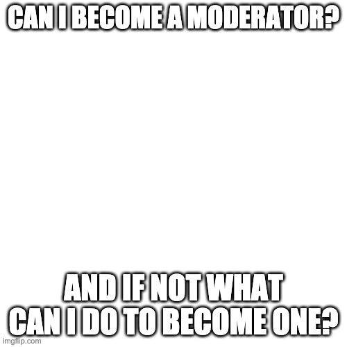 Blank Transparent Square | CAN I BECOME A MODERATOR? AND IF NOT WHAT CAN I DO TO BECOME ONE? | image tagged in memes,blank transparent square | made w/ Imgflip meme maker