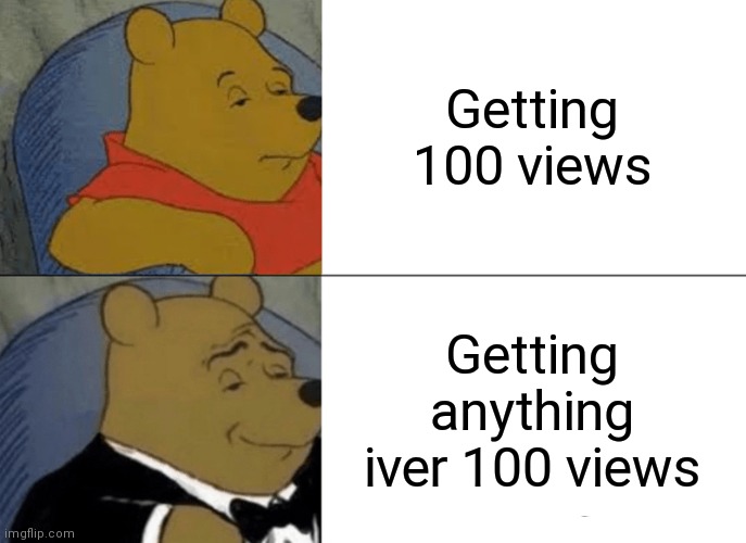 Tuxedo Winnie The Pooh Meme |  Getting 100 views; Getting anything iver 100 views | image tagged in memes,tuxedo winnie the pooh | made w/ Imgflip meme maker