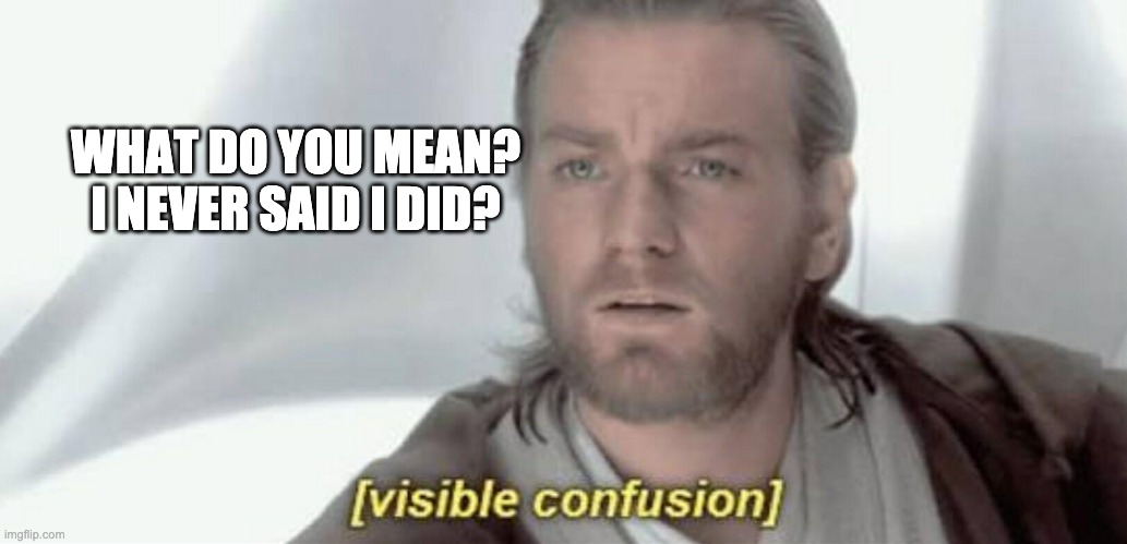 Visible Confusion | WHAT DO YOU MEAN? I NEVER SAID I DID? | image tagged in visible confusion | made w/ Imgflip meme maker