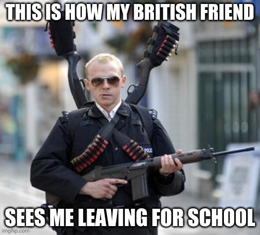 we were talking in discord and this came in my head | THIS IS HOW MY BRITISH FRIEND; SEES ME LEAVING FOR SCHOOL | image tagged in guy walking with shotguns movie | made w/ Imgflip meme maker