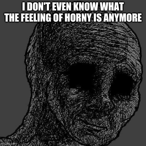 Cursed wojak | I DON'T EVEN KNOW WHAT THE FEELING OF HORNY IS ANYMORE | image tagged in cursed wojak | made w/ Imgflip meme maker