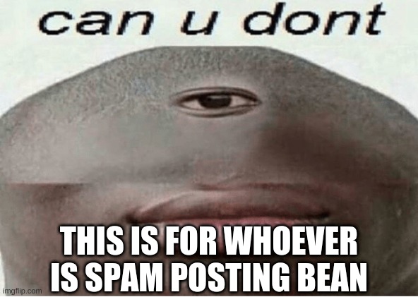 can u dont | THIS IS FOR WHOEVER IS SPAM POSTING BEAN | image tagged in can u dont | made w/ Imgflip meme maker