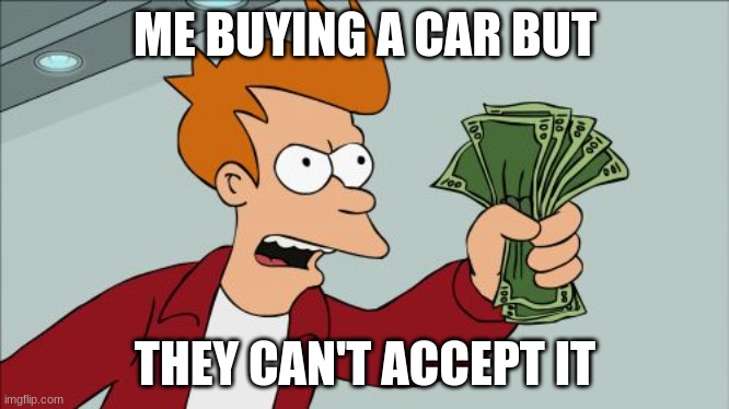 ? | ME BUYING A CAR BUT; THEY CAN'T ACCEPT IT | image tagged in memes,shut up and take my money fry | made w/ Imgflip meme maker