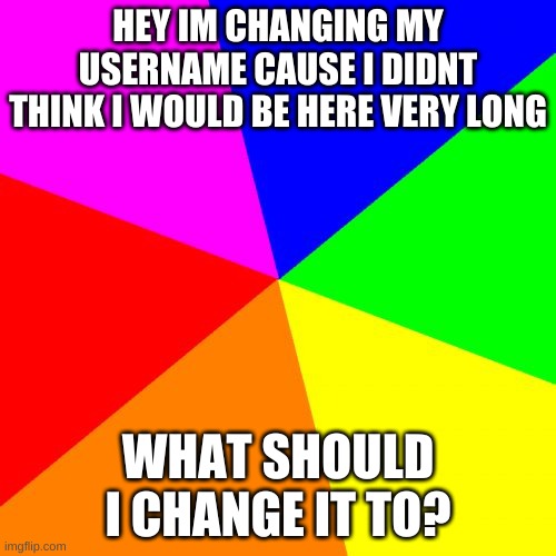 I don't usually post stuff like this but idk what to change it to | HEY IM CHANGING MY USERNAME CAUSE I DIDNT THINK I WOULD BE HERE VERY LONG; WHAT SHOULD I CHANGE IT TO? | image tagged in memes,blank colored background,yee haw,username,oh wow are you actually reading these tags | made w/ Imgflip meme maker