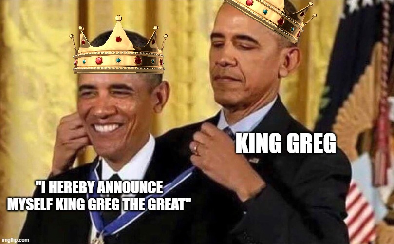 Kings naming themselves be like: | KING GREG; "I HEREBY ANNOUNCE MYSELF KING GREG THE GREAT" | image tagged in obama medal | made w/ Imgflip meme maker