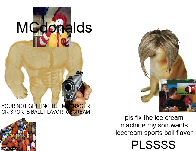 eh | MCdonalds; YOUR NOT GETTING THE MANNAGER OR SPORTS BALL FLAVOR ICECREAM; pls fix the ice cream machine my son wants icecream sports ball flavor; PLSSSS | image tagged in memes,buff doge vs cheems | made w/ Imgflip meme maker