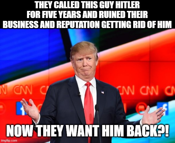 Donald Trump Confused | THEY CALLED THIS GUY HITLER FOR FIVE YEARS AND RUINED THEIR BUSINESS AND REPUTATION GETTING RID OF HIM NOW THEY WANT HIM BACK?! | image tagged in donald trump confused | made w/ Imgflip meme maker