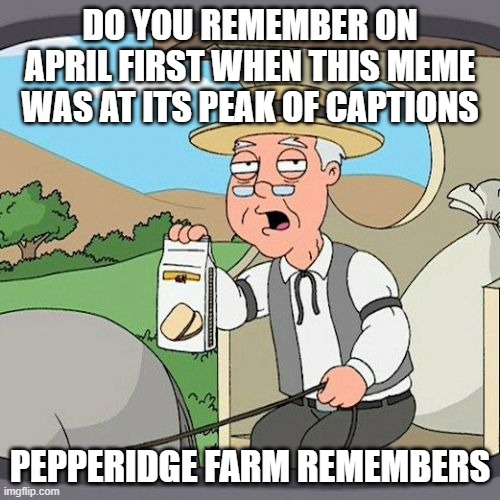 Pepperidge Farm Remembers | DO YOU REMEMBER ON APRIL FIRST WHEN THIS MEME WAS AT ITS PEAK OF CAPTIONS; PEPPERIDGE FARM REMEMBERS | image tagged in memes,pepperidge farm remembers | made w/ Imgflip meme maker