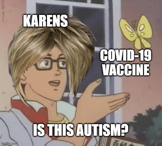No it isn't, frick you karens. | KARENS; COVID-19 VACCINE; IS THIS AUTISM? | image tagged in karen,covid-19,vaccines,autism | made w/ Imgflip meme maker