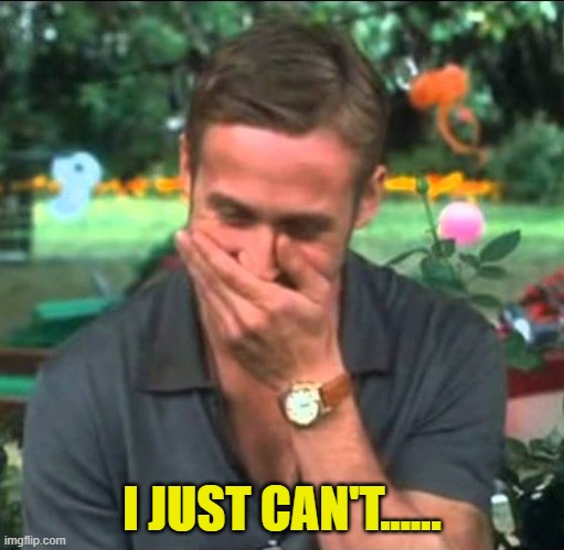 Ryan Gosling Laughing | I JUST CAN'T...... | image tagged in ryan gosling laughing | made w/ Imgflip meme maker