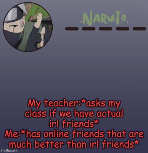 Only like 1-2 of my irl friends were actually that good- | My teacher:*asks my class if we have actual irl friends*
Me:*has online friends that are much better than irl friends* | image tagged in naruto kakashi temp | made w/ Imgflip meme maker