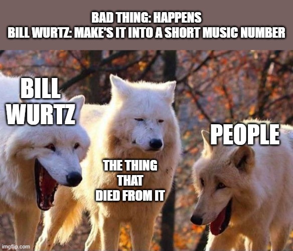 Laughing wolf | BAD THING: HAPPENS
BILL WURTZ: MAKE'S IT INTO A SHORT MUSIC NUMBER; BILL WURTZ; PEOPLE; THE THING THAT DIED FROM IT | image tagged in laughing wolf,funny,memes,bill wurtz,true,funny memes | made w/ Imgflip meme maker