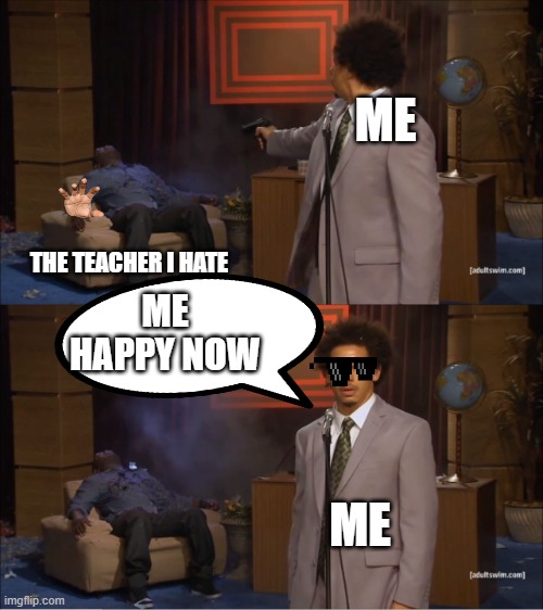 Teachers | ME; THE TEACHER I HATE; ME HAPPY NOW; ME | image tagged in memes,who killed hannibal | made w/ Imgflip meme maker