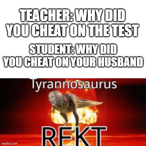 Oof. | TEACHER: WHY DID YOU CHEAT ON THE TEST; STUDENT: WHY DID YOU CHEAT ON YOUR HUSBAND | image tagged in memes,blank transparent square,tyrannosaurus rekt,meme man,school,oof size large | made w/ Imgflip meme maker