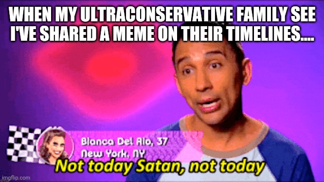 Crapposting | WHEN MY ULTRACONSERVATIVE FAMILY SEE I'VE SHARED A MEME ON THEIR TIMELINES.... | image tagged in not today satan | made w/ Imgflip meme maker
