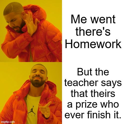 Drake Hotline Bling Meme | Me went there's Homework; But the teacher says that theirs a prize who ever finish it. | image tagged in memes,drake hotline bling | made w/ Imgflip meme maker