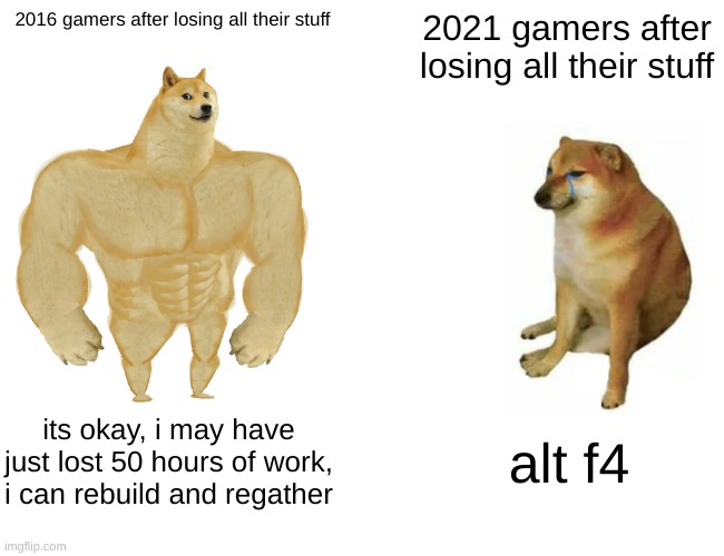 truth | 2016 gamers after losing all their stuff; 2021 gamers after losing all their stuff; its okay, i may have just lost 50 hours of work, i can rebuild and regather; alt f4 | image tagged in memes,buff doge vs cheems | made w/ Imgflip meme maker