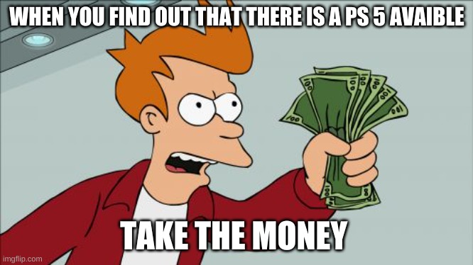 Shut Up And Take My Money Fry | WHEN YOU FIND OUT THAT THERE IS A PS 5 AVAIBLE; TAKE THE MONEY | image tagged in memes,shut up and take my money fry | made w/ Imgflip meme maker