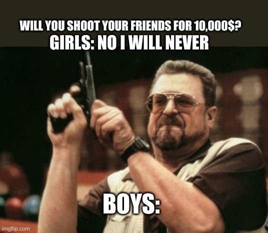 Am I The Only One Around Here Meme | WILL YOU SHOOT YOUR FRIENDS FOR 10,000$? GIRLS: NO I WILL NEVER; BOYS: | image tagged in memes,am i the only one around here | made w/ Imgflip meme maker