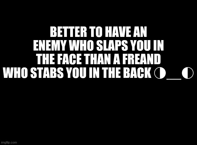 ... | BETTER TO HAVE AN ENEMY WHO SLAPS YOU IN THE FACE THAN A FREAND WHO STABS YOU IN THE BACK ◑__◐ | image tagged in blank black | made w/ Imgflip meme maker