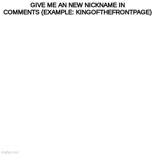 Blank Transparent Square | GIVE ME AN NEW NICKNAME IN COMMENTS (EXAMPLE: KINGOFTHEFRONTPAGE) | image tagged in memes,blank transparent square | made w/ Imgflip meme maker