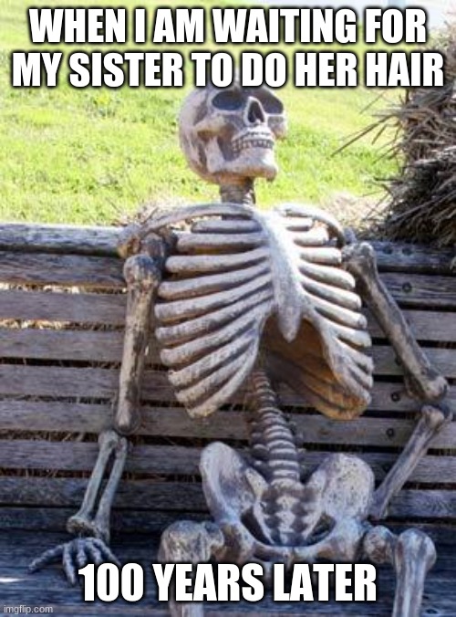 Waiting Skeleton | WHEN I AM WAITING FOR MY SISTER TO DO HER HAIR; 100 YEARS LATER | image tagged in memes,waiting skeleton | made w/ Imgflip meme maker