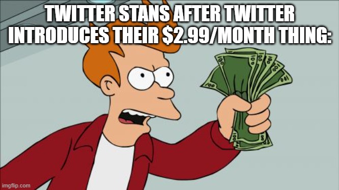 Shut Up And Take My Money Fry Meme | TWITTER STANS AFTER TWITTER INTRODUCES THEIR $2.99/MONTH THING: | image tagged in memes,shut up and take my money fry | made w/ Imgflip meme maker