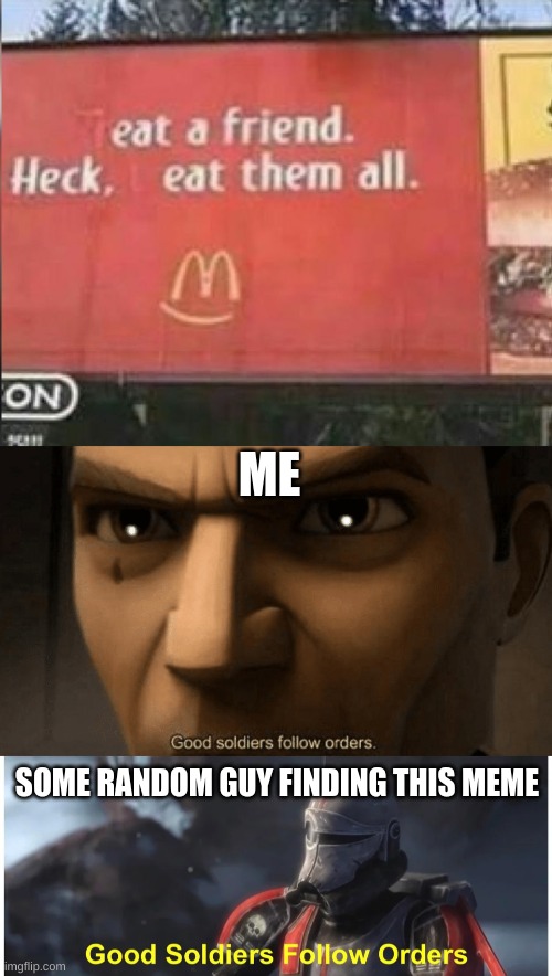 good soldiers follow orders,good soldiers follow orders,good soldiers follow orders | ME; SOME RANDOM GUY FINDING THIS MEME | image tagged in eat a friend,good soldiers follow orders | made w/ Imgflip meme maker