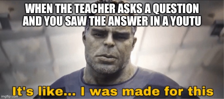 This happens a lot to me | WHEN THE TEACHER ASKS A QUESTION AND YOU SAW THE ANSWER IN A YOUTUBE VIDEO | image tagged in it's like i was made for this | made w/ Imgflip meme maker