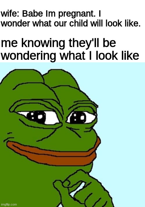 Humor = Dark | wife: Babe Im pregnant. I wonder what our child will look like. me knowing they'll be wondering what I look like | image tagged in blank white template,smug pepe | made w/ Imgflip meme maker
