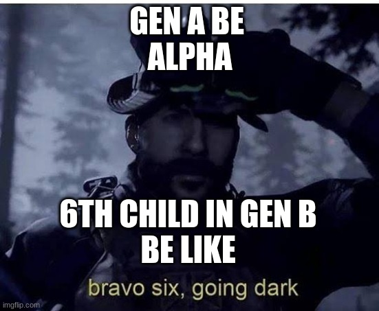 Bravo six going dark | GEN A BE 
ALPHA; 6TH CHILD IN GEN B 
BE LIKE | image tagged in bravo six going dark | made w/ Imgflip meme maker