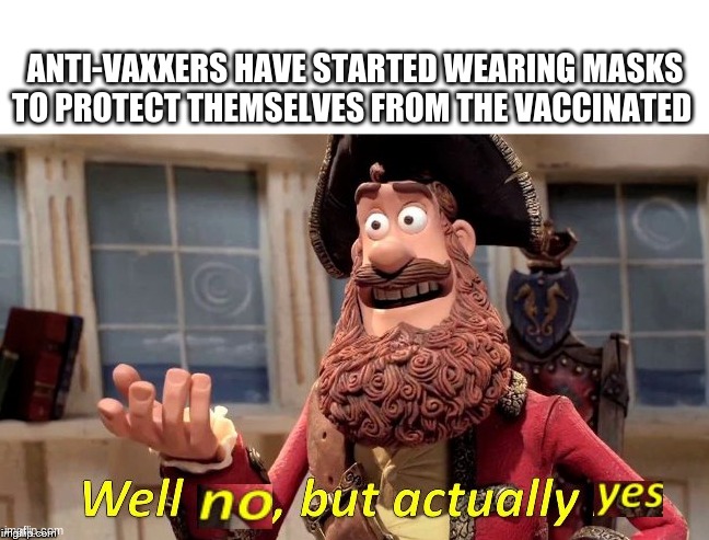 Well... | ANTI-VAXXERS HAVE STARTED WEARING MASKS TO PROTECT THEMSELVES FROM THE VACCINATED | image tagged in well no but actually yes | made w/ Imgflip meme maker