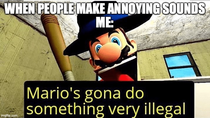 why tho | WHEN PEOPLE MAKE ANNOYING SOUNDS
ME: | image tagged in mario s gonna do something very illegal | made w/ Imgflip meme maker