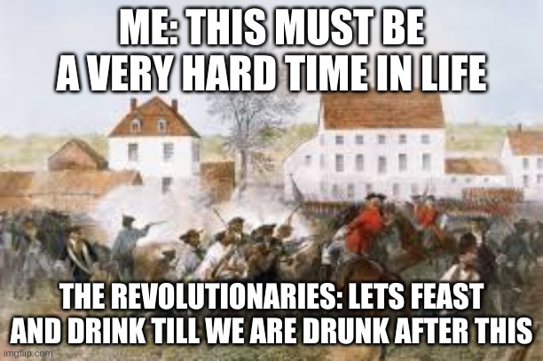 American history | ME: THIS MUST BE A VERY HARD TIME IN LIFE; THE REVOLUTIONARIES: LETS FEAST AND DRINK TILL WE ARE DRUNK AFTER THIS | image tagged in history | made w/ Imgflip meme maker