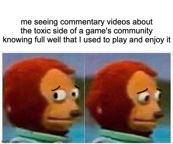 anyone else feel this | me seeing commentary videos about the toxic side of a game's community knowing full well that I used to play and enjoy it | image tagged in memes,monkey puppet,games,fandoms | made w/ Imgflip meme maker