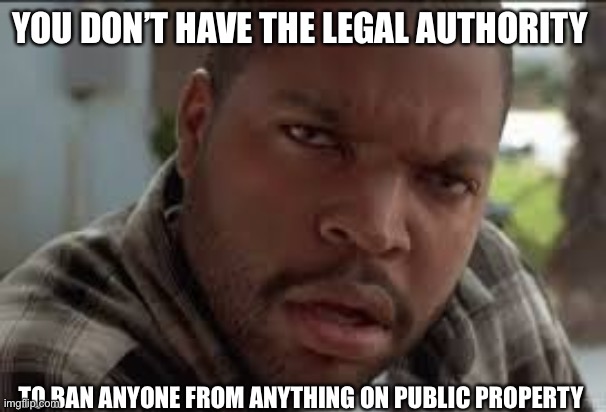 Dumb Ass | YOU DON’T HAVE THE LEGAL AUTHORITY TO BAN ANYONE FROM ANYTHING ON PUBLIC PROPERTY | image tagged in dumb ass | made w/ Imgflip meme maker