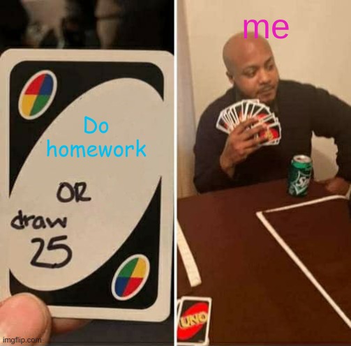 fun | me; Do homework | image tagged in memes,uno draw 25 cards | made w/ Imgflip meme maker