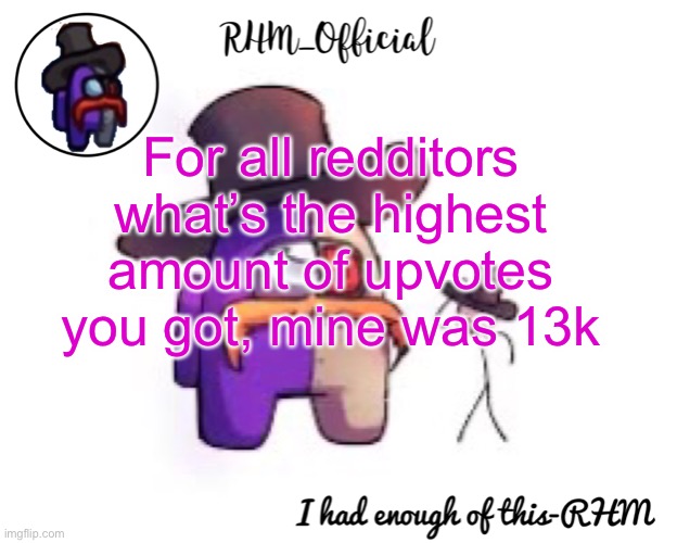 Rhm_Offical temp | For all redditors what’s the highest amount of upvotes you got, mine was 13k | image tagged in rhm_offical temp | made w/ Imgflip meme maker