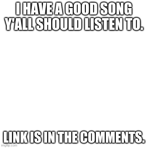 Blank Transparent Square Meme | I HAVE A GOOD SONG Y'ALL SHOULD LISTEN TO. LINK IS IN THE COMMENTS. | image tagged in memes,blank transparent square | made w/ Imgflip meme maker