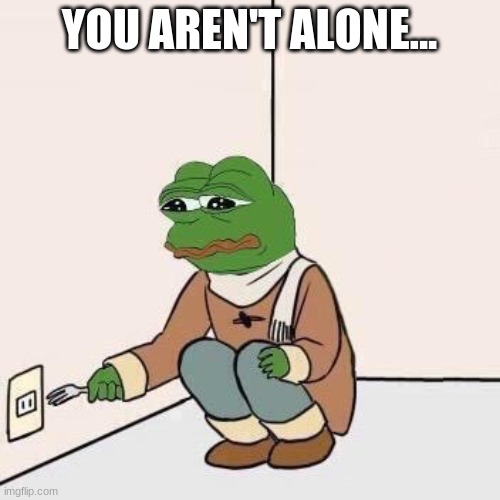 Sad Pepe Suicide | YOU AREN'T ALONE... | image tagged in sad pepe suicide | made w/ Imgflip meme maker