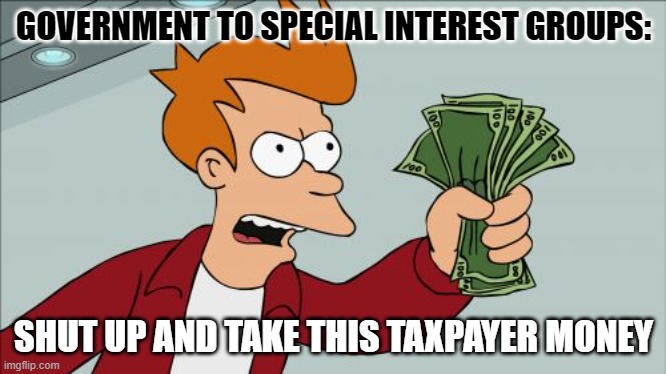 pretty much | GOVERNMENT TO SPECIAL INTEREST GROUPS:; SHUT UP AND TAKE THIS TAXPAYER MONEY | image tagged in memes,shut up and take my money fry | made w/ Imgflip meme maker