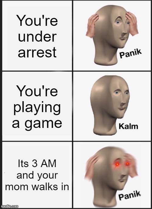 Panik Kalm Panik Meme | You're under arrest; You're playing a game; Its 3 AM and your mom walks in | image tagged in lol,meme man,i love memes | made w/ Imgflip meme maker