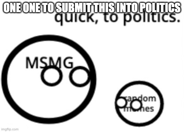 ONE ONE TO SUBMIT THIS INTO POLITICS | image tagged in quick to politics | made w/ Imgflip meme maker