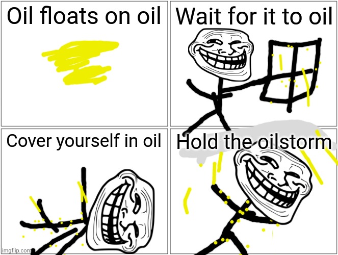 Blank Comic Panel 2x2 | Oil floats on oil; Wait for it to oil; Cover yourself in oil; Hold the oilstorm | image tagged in memes,blank comic panel 2x2 | made w/ Imgflip meme maker