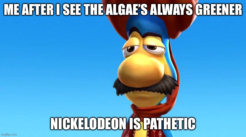 You are pathetic | ME AFTER I SEE THE ALGAE’S ALWAYS GREENER; NICKELODEON IS PATHETIC | image tagged in you are pathetic | made w/ Imgflip meme maker