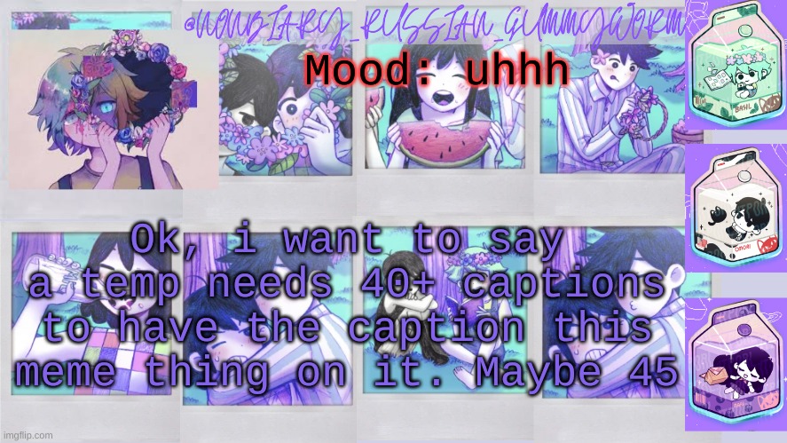 Im saying this cause this temp has 49 | Mood: uhhh; Ok, i want to say a temp needs 40+ captions to have the caption this meme thing on it. Maybe 45 | image tagged in nonbinary_russian_gummy omori photos temp | made w/ Imgflip meme maker