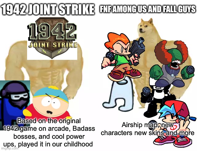 1942 joint strike vs fnf, among us, fall guys. | 1942 JOINT STRIKE; FNF AMONG US AND FALL GUYS; Airship map, new characters new skins and more; Based on the original 1942 game on arcade, Badass bosses, and cool power ups, played it in our childhood | image tagged in buff doge vs buff doge | made w/ Imgflip meme maker